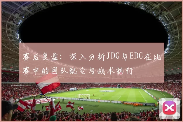 赛后复盘：深入分析JDG与EDG在比赛中的团队配合与战术执行