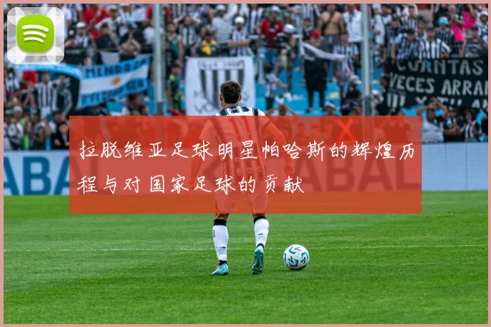 拉脱维亚足球明星帕哈斯的辉煌历程与对国家足球的贡献