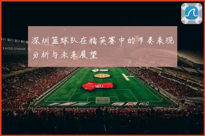 深圳篮球队在精英赛中的节奏表现分析与未来展望