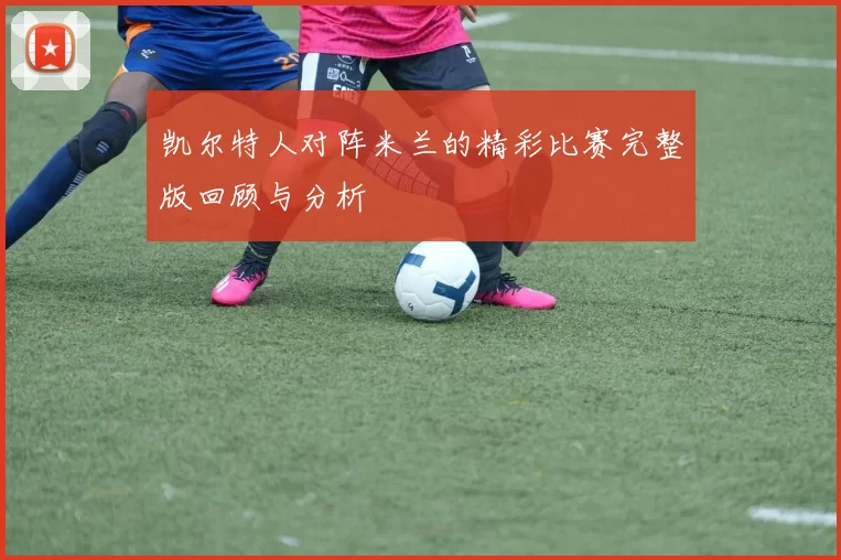 凯尔特人对阵米兰的精彩比赛完整版回顾与分析
