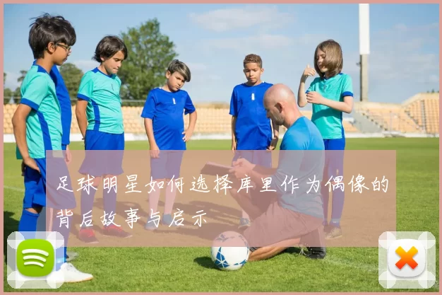 足球明星如何选择库里作为偶像的背后故事与启示