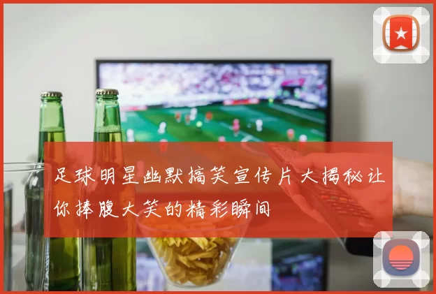 足球明星幽默搞笑宣传片大揭秘让你捧腹大笑的精彩瞬间
