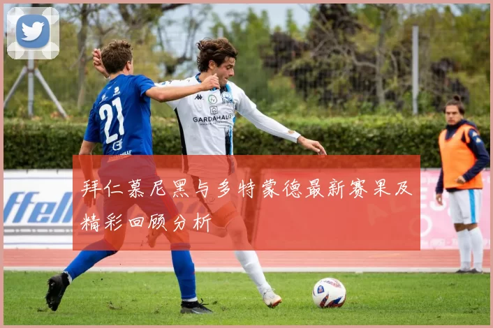 拜仁慕尼黑与多特蒙德最新赛果及精彩回顾分析
