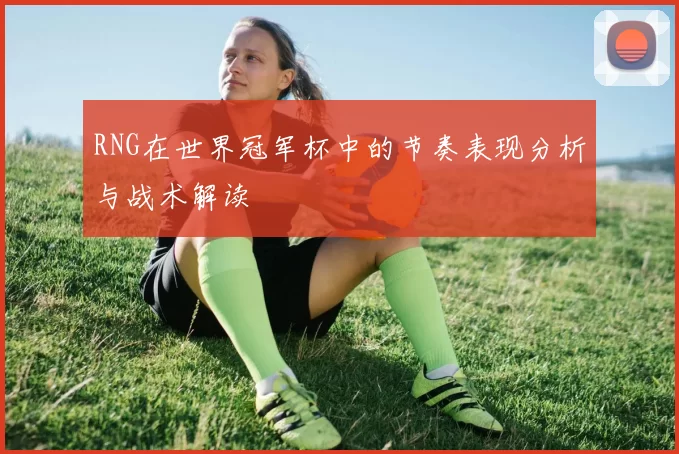 RNG在世界冠军杯中的节奏表现分析与战术解读