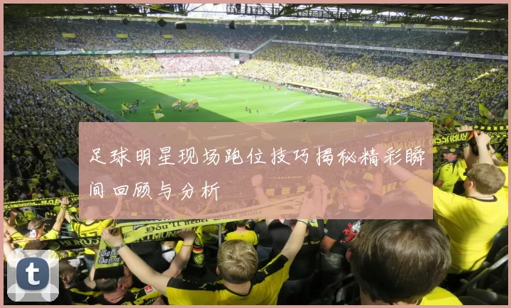 足球明星现场跑位技巧揭秘精彩瞬间回顾与分析