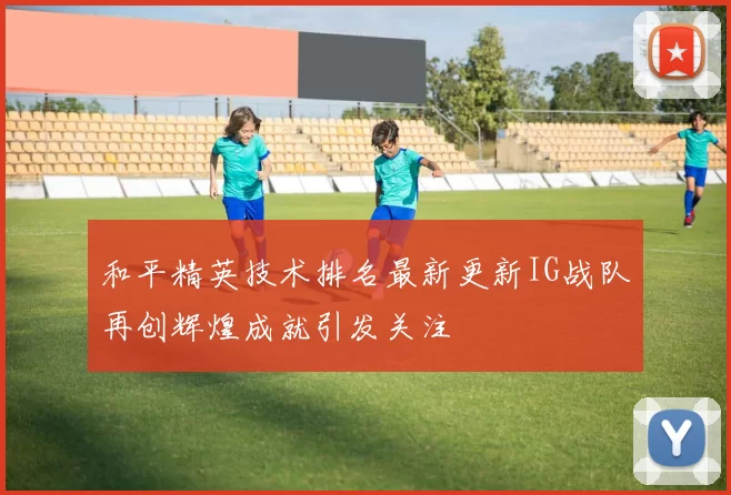 和平精英技术排名最新更新IG战队再创辉煌成就引发关注