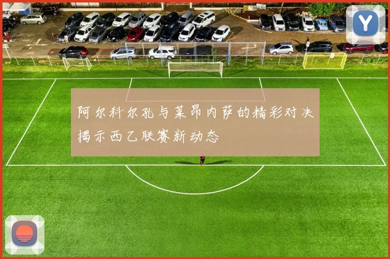 阿尔科尔孔与莱昂内萨的精彩对决揭示西乙联赛新动态