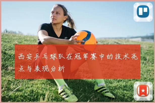 西安乒乓球队在冠军赛中的技术亮点与表现分析