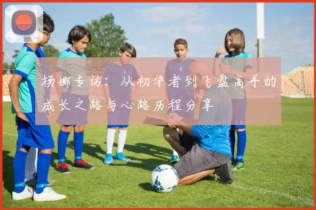 杨娜专访：从初学者到飞盘高手的成长之路与心路历程分享