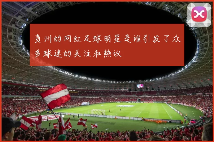 贵州的网红足球明星是谁引发了众多球迷的关注和热议