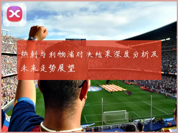 热刺与利物浦对决结果深度分析及未来走势展望